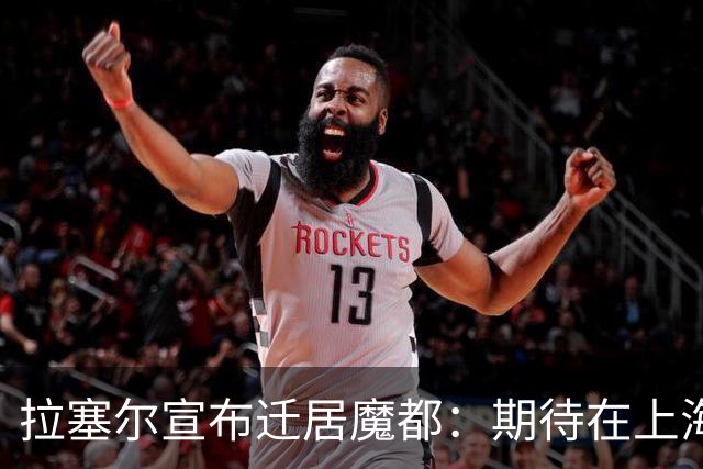 拉塞尔宣布迁居魔都：期待在上海的篮球冒险与美食新体验！